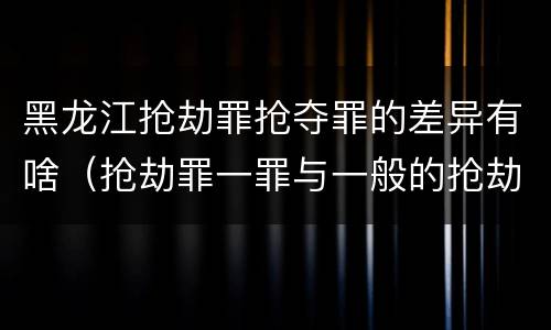 黑龙江抢劫罪抢夺罪的差异有啥（抢劫罪一罪与一般的抢劫罪区别）