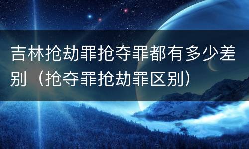 吉林抢劫罪抢夺罪都有多少差别（抢夺罪抢劫罪区别）
