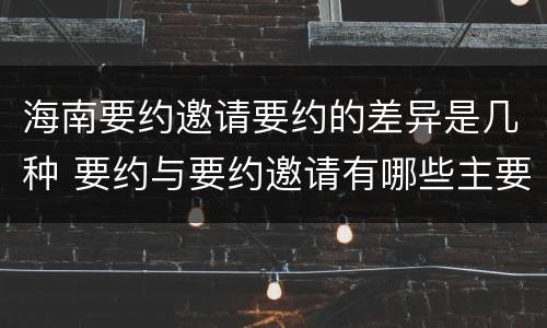 海南要约邀请要约的差异是几种 要约与要约邀请有哪些主要区别