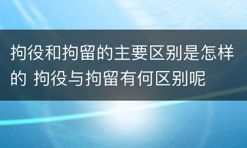拘役和拘留的主要区别是怎样的 拘役与拘留有何区别呢