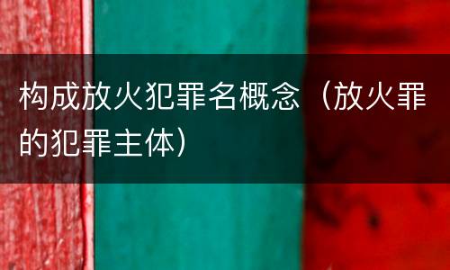 构成放火犯罪名概念（放火罪的犯罪主体）