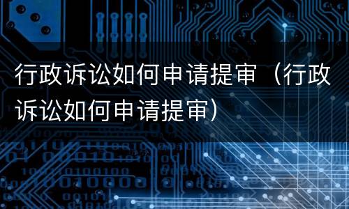 行政诉讼如何申请提审（行政诉讼如何申请提审）