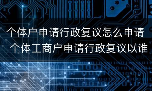 个体户申请行政复议怎么申请 个体工商户申请行政复议以谁的名字