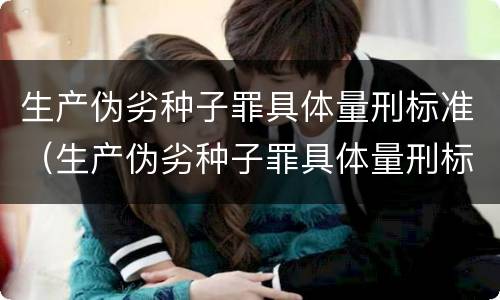 生产伪劣种子罪具体量刑标准（生产伪劣种子罪具体量刑标准最新）