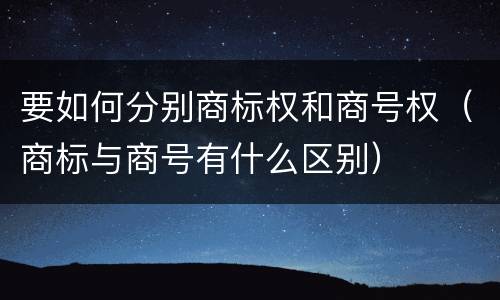 要如何分别商标权和商号权（商标与商号有什么区别）
