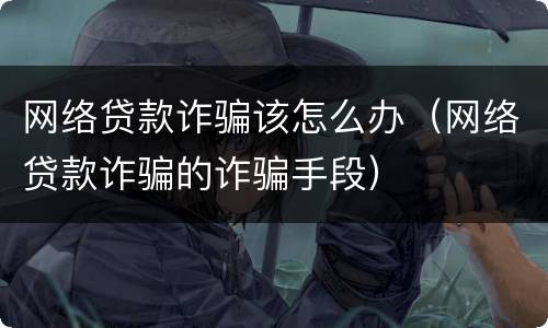网络贷款诈骗该怎么办（网络贷款诈骗的诈骗手段）