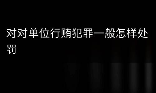 对对单位行贿犯罪一般怎样处罚