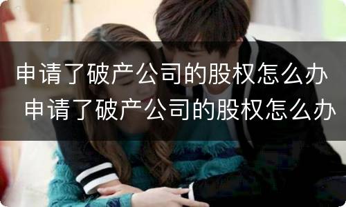 申请了破产公司的股权怎么办 申请了破产公司的股权怎么办理