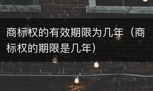 商标权的有效期限为几年（商标权的期限是几年）