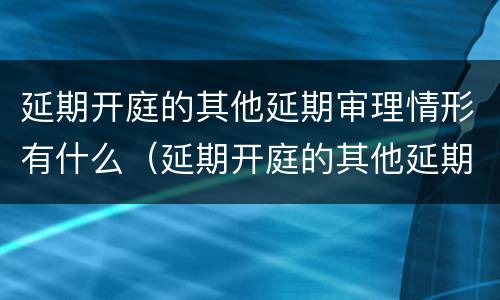 延期开庭的其他延期审理情形有什么（延期开庭的其他延期审理情形有什么影响）