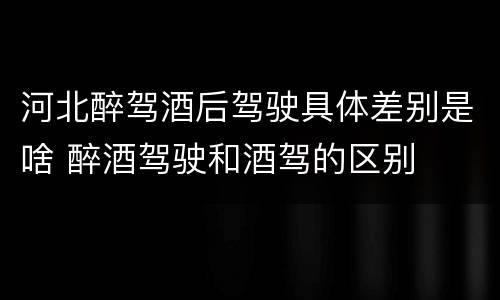 河北醉驾酒后驾驶具体差别是啥 醉酒驾驶和酒驾的区别