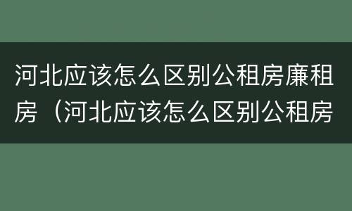 河北应该怎么区别公租房廉租房（河北应该怎么区别公租房廉租房呢）