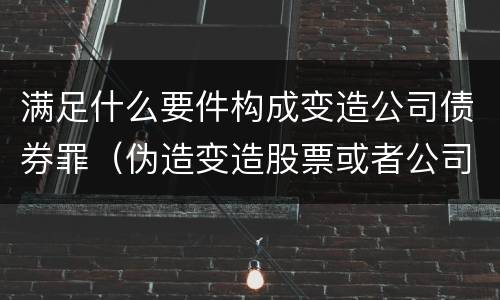 满足什么要件构成变造公司债券罪（伪造变造股票或者公司企业债券）