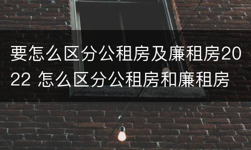 要怎么区分公租房及廉租房2022 怎么区分公租房和廉租房