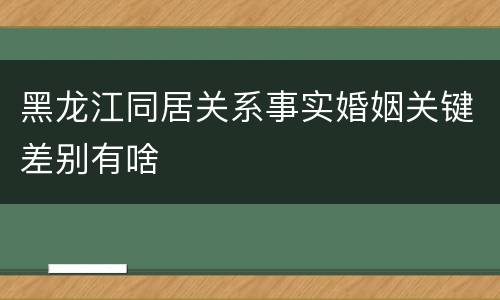 黑龙江同居关系事实婚姻关键差别有啥