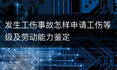 发生工伤事故怎样申请工伤等级及劳动能力鉴定