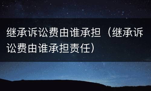 继承诉讼费由谁承担（继承诉讼费由谁承担责任）