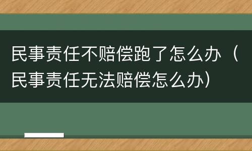 民事责任不赔偿跑了怎么办（民事责任无法赔偿怎么办）