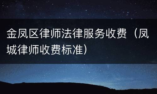 金凤区律师法律服务收费（凤城律师收费标准）