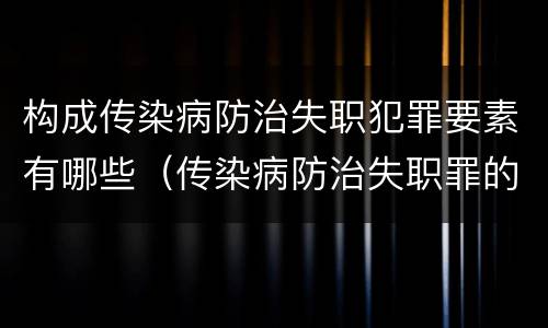 构成传染病防治失职犯罪要素有哪些（传染病防治失职罪的构成要件）