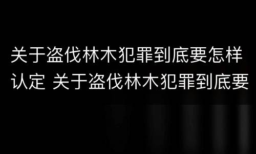 关于盗伐林木犯罪到底要怎样认定 关于盗伐林木犯罪到底要怎样认定罪名