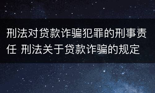 刑法对贷款诈骗犯罪的刑事责任 刑法关于贷款诈骗的规定
