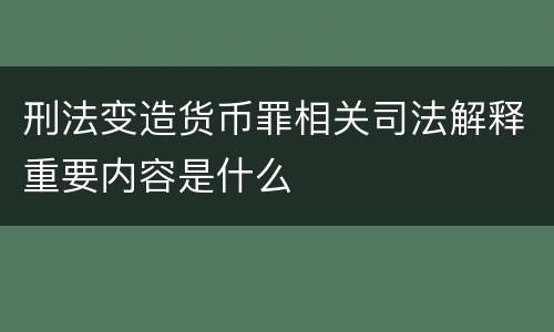 刑法变造货币罪相关司法解释重要内容是什么