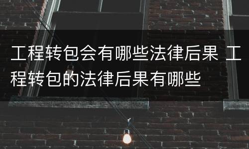 工程转包会有哪些法律后果 工程转包的法律后果有哪些