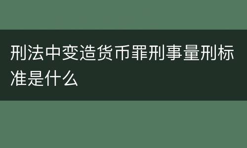 刑法中变造货币罪刑事量刑标准是什么