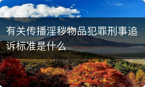 有关传播淫秽物品犯罪刑事追诉标准是什么