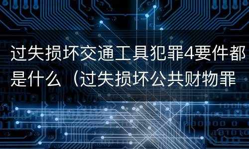 过失损坏交通工具犯罪4要件都是什么（过失损坏公共财物罪）