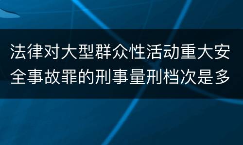 法律对大型群众性活动重大安全事故罪的刑事量刑档次是多少