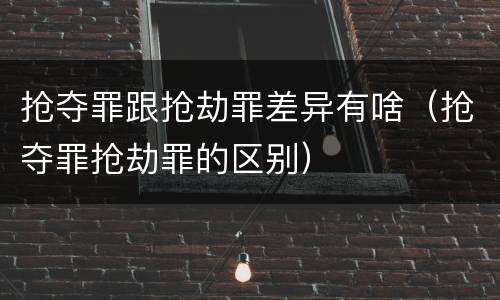 抢夺罪跟抢劫罪差异有啥（抢夺罪抢劫罪的区别）