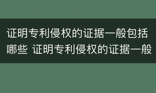 证明专利侵权的证据一般包括哪些 证明专利侵权的证据一般包括哪些类型