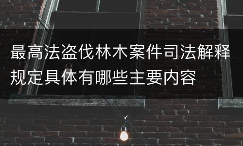 最高法盗伐林木案件司法解释规定具体有哪些主要内容