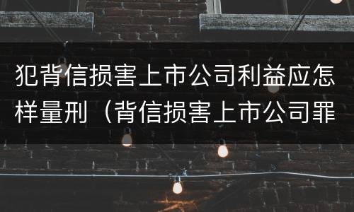 犯背信损害上市公司利益应怎样量刑（背信损害上市公司罪）