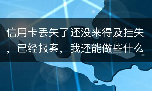 信用卡丢失了还没来得及挂失，已经报案，我还能做些什么
