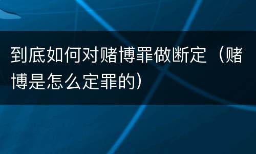 到底如何对赌博罪做断定（赌博是怎么定罪的）