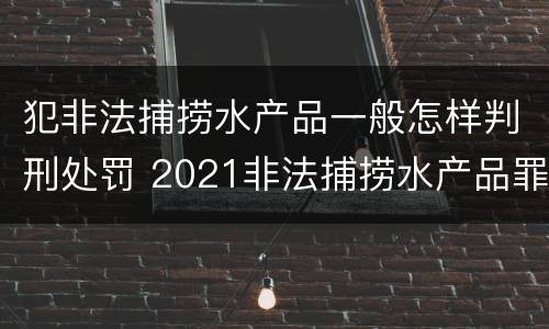 犯非法捕捞水产品一般怎样判刑处罚 2021非法捕捞水产品罪