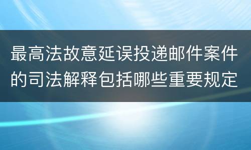 最高法故意延误投递邮件案件的司法解释包括哪些重要规定