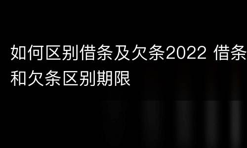 如何区别借条及欠条2022 借条和欠条区别期限