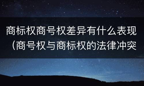 商标权商号权差异有什么表现（商号权与商标权的法律冲突与解决）