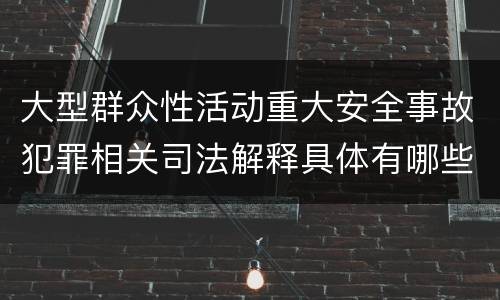 大型群众性活动重大安全事故犯罪相关司法解释具体有哪些规定