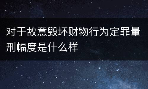 对于故意毁坏财物行为定罪量刑幅度是什么样