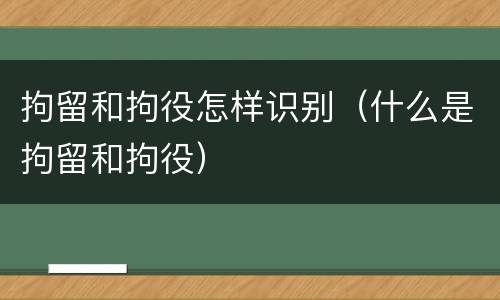 拘留和拘役怎样识别（什么是拘留和拘役）