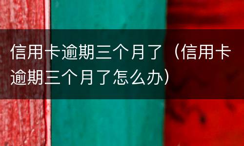 信用卡逾期三个月了（信用卡逾期三个月了怎么办）