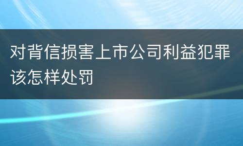 对背信损害上市公司利益犯罪该怎样处罚