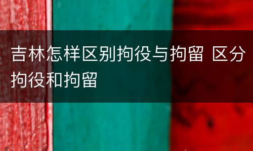 吉林怎样区别拘役与拘留 区分拘役和拘留