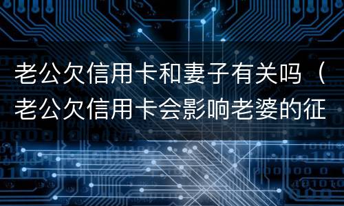 老公欠信用卡和妻子有关吗（老公欠信用卡会影响老婆的征信吗）