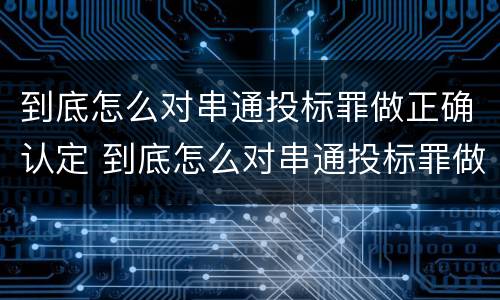 到底怎么对串通投标罪做正确认定 到底怎么对串通投标罪做正确认定呢